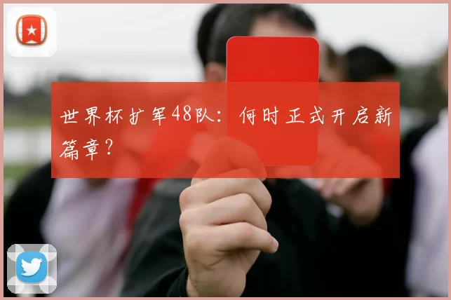世界杯扩军48队：何时正式开启新篇章？