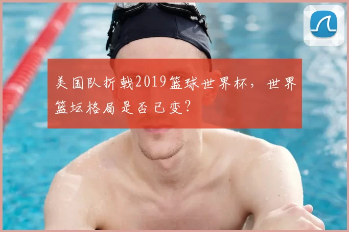 美国队折戟2019篮球世界杯,世界篮坛格局是否已变?