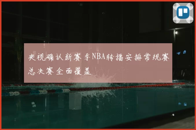 央视确认新赛季NBA转播安排常规赛总决赛全面覆盖
