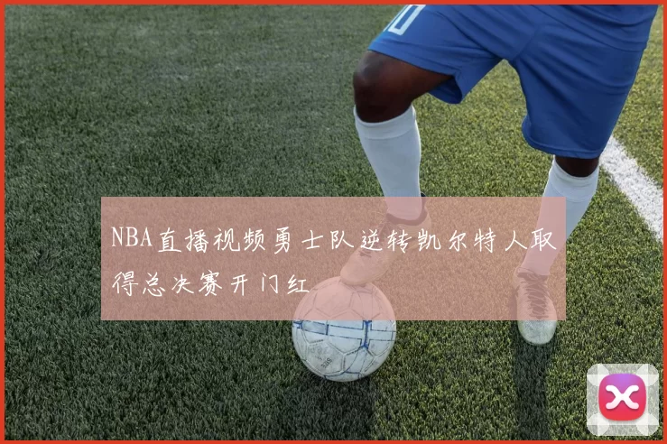 NBA直播视频勇士队逆转凯尔特人取得总决赛开门红
