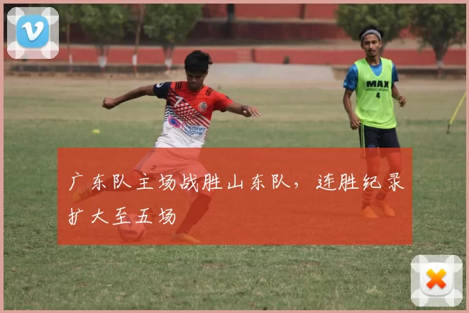 广东队主场战胜山东队，连胜纪录扩大至五场
