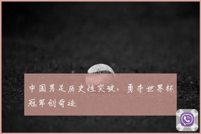 中国男足历史性突破,勇夺世界杯冠军创奇迹