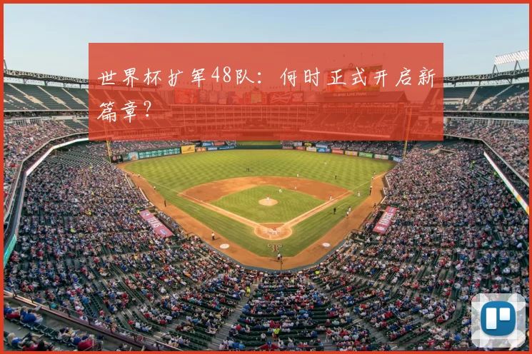 世界杯扩军48队:何时正式开启新篇章?