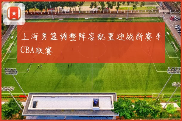 上海男篮调整阵容配置迎战新赛季CBA联赛