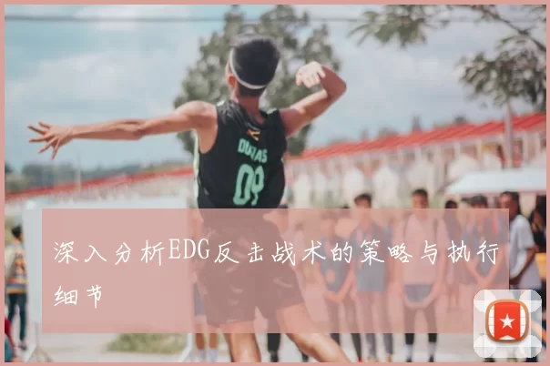 深入分析EDG反击战术的策略与执行细节
