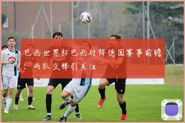 巴西世界杯巴西对阵德国赛事前瞻：两队交锋引关注