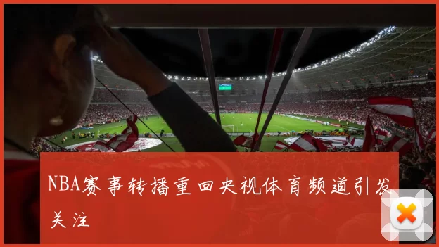 NBA赛事转播重回央视体育频道引发关注