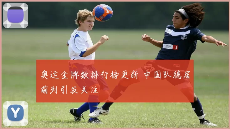奥运金牌数排行榜更新 中国队稳居前列引发关注