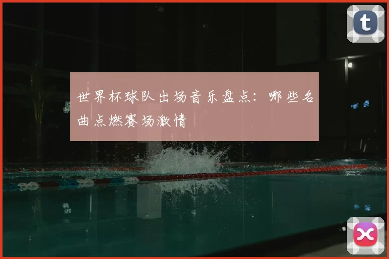 世界杯球队出场音乐盘点:哪些名曲点燃赛场激情