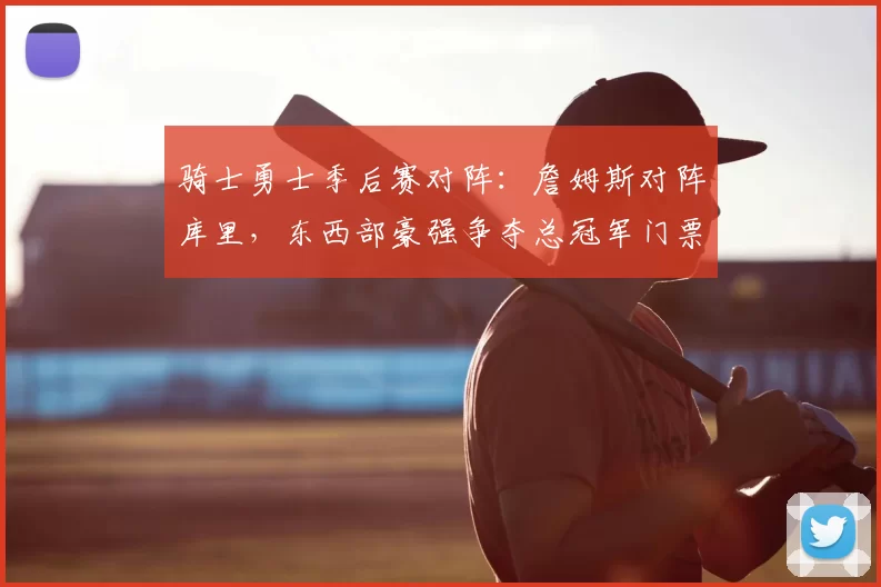 骑士勇士季后赛对阵：詹姆斯对阵库里，东西部豪强争夺总冠军门票