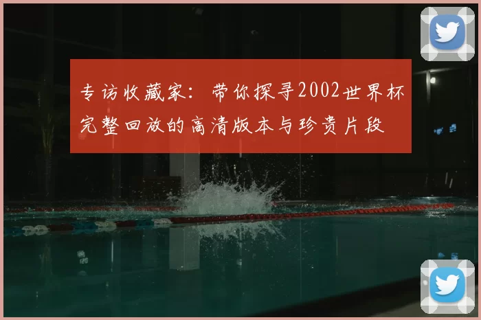 专访收藏家:带你探寻2002世界杯完整回放的高清版本与珍贵片段