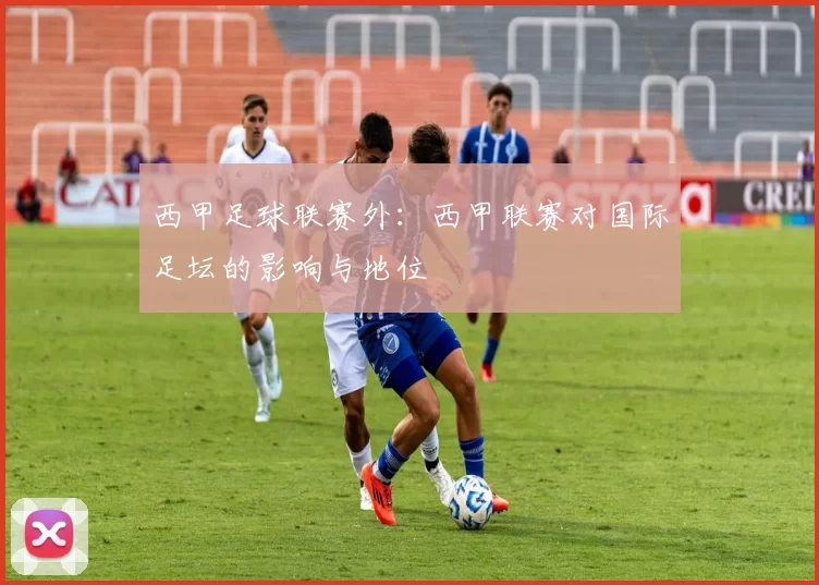 西甲足球联赛外：西甲联赛对国际足坛的影响与地位