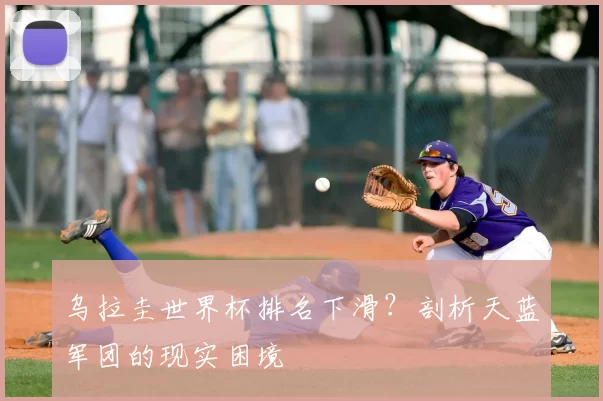 乌拉圭世界杯排名下滑?剖析天蓝军团的现实困境