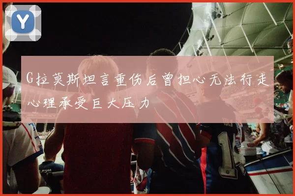G拉莫斯坦言重伤后曾担心无法行走心理承受巨大压力
