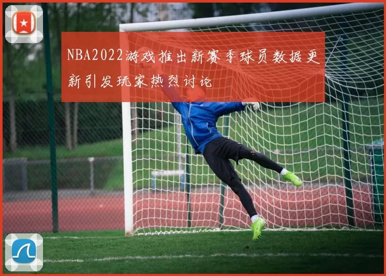 NBA2022游戏推出新赛季球员数据更新引发玩家热烈讨论
