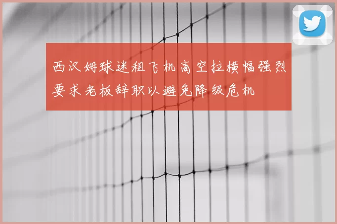 西汉姆球迷租飞机高空拉横幅强烈要求老板辞职以避免降级危机