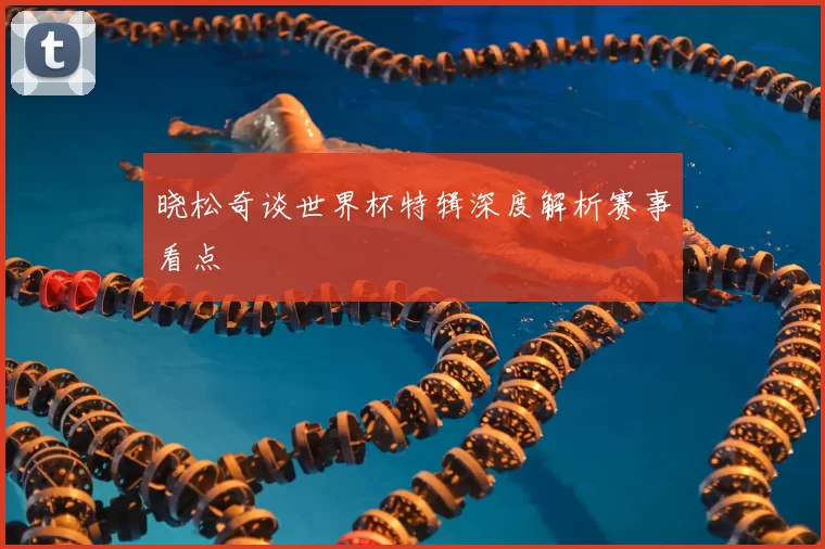 晓松奇谈世界杯特辑深度解析赛事看点