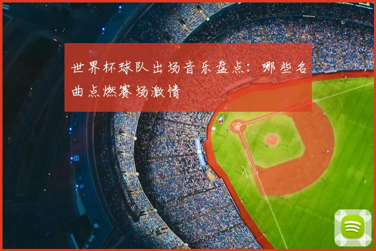 世界杯球队出场音乐盘点:哪些名曲点燃赛场激情