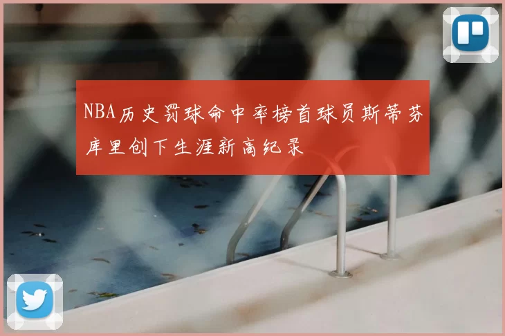 NBA历史罚球命中率榜首球员斯蒂芬库里创下生涯新高纪录