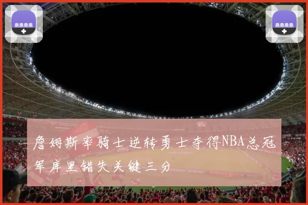 詹姆斯率骑士逆转勇士夺得NBA总冠军库里错失关键三分