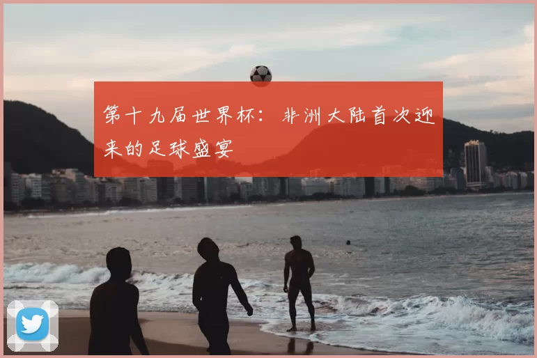 第十九届世界杯:非洲大陆首次迎来的足球盛宴