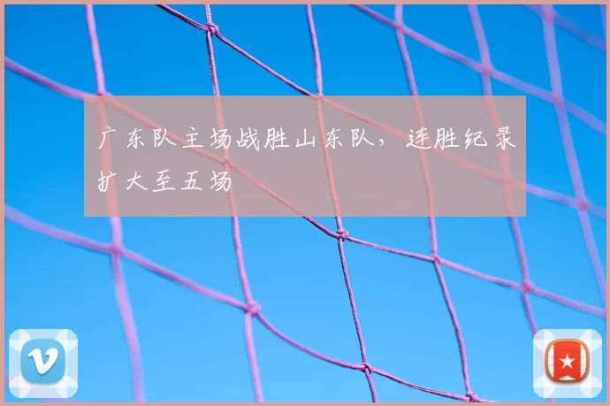 广东队主场战胜山东队，连胜纪录扩大至五场