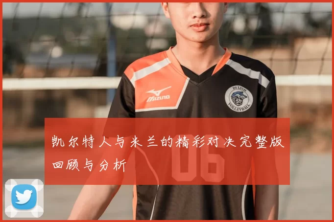 凯尔特人与米兰的精彩对决完整版回顾与分析