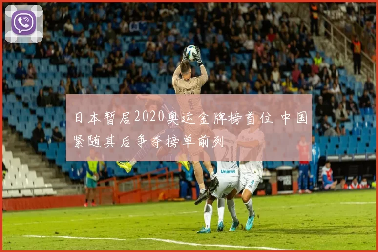 日本暂居2020奥运金牌榜首位 中国紧随其后争夺榜单前列