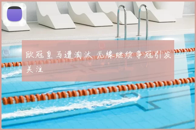 欧冠皇马遭淘汰 无缘继续争冠引发关注