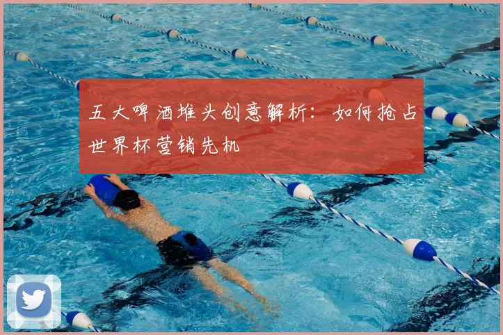 五大啤酒堆头创意解析:如何抢占世界杯营销先机