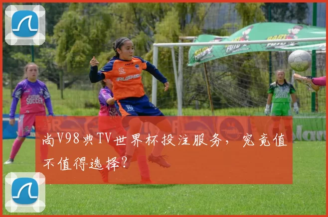 尚V98典TV世界杯投注服务,究竟值不值得选择?
