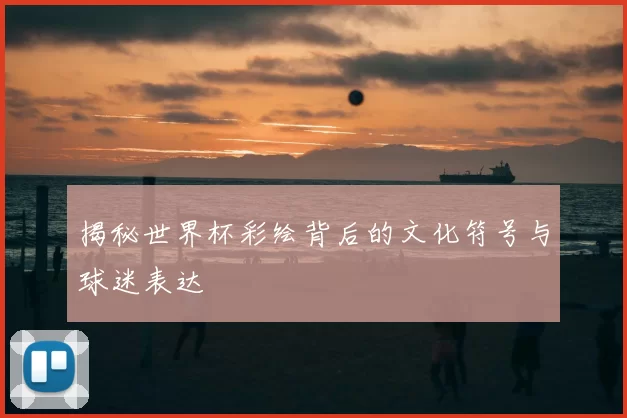 揭秘世界杯彩绘背后的文化符号与球迷表达