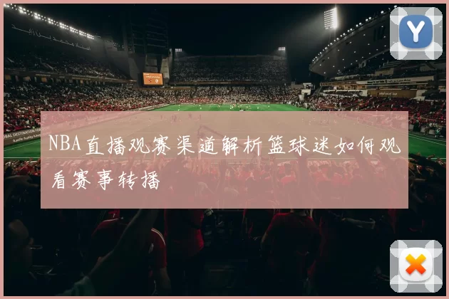 NBA直播观赛渠道解析篮球迷如何观看赛事转播