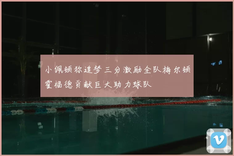 小佩顿称追梦三分激励全队梅尔顿霍福德贡献巨大助力球队