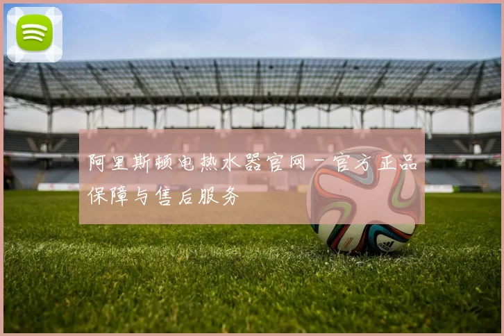 阿里斯顿电热水器官网 - 官方正品保障与售后服务