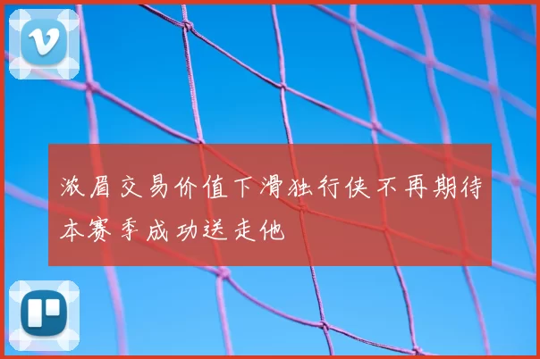 浓眉交易价值下滑独行侠不再期待本赛季成功送走他