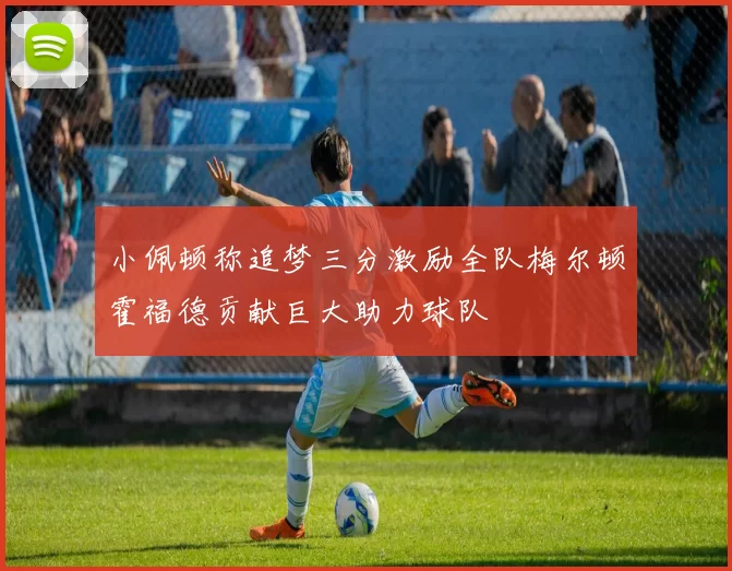 小佩顿称追梦三分激励全队梅尔顿霍福德贡献巨大助力球队