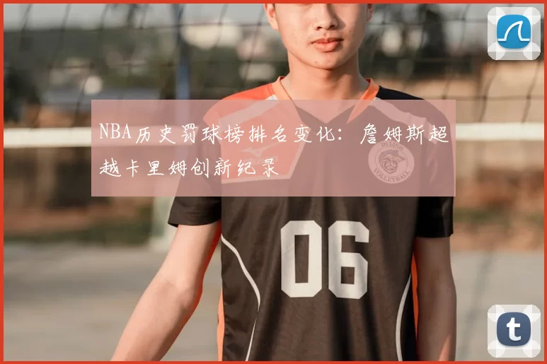 NBA历史罚球榜排名变化:詹姆斯超越卡里姆创新纪录