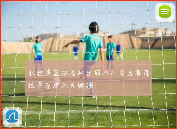 北控男篮排名跌出前八,季后赛席位争夺进入关键期
