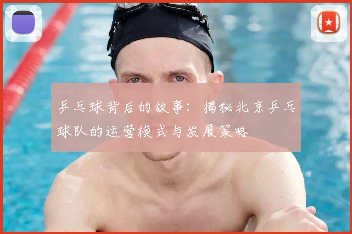 乒乓球背后的故事:揭秘北京乒乓球队的运营模式与发展策略
