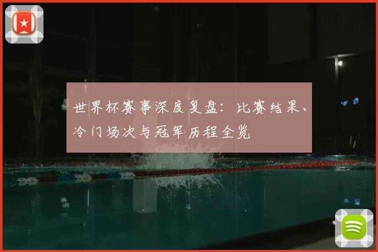 世界杯赛事深度复盘：比赛结果、冷门场次与冠军历程全览