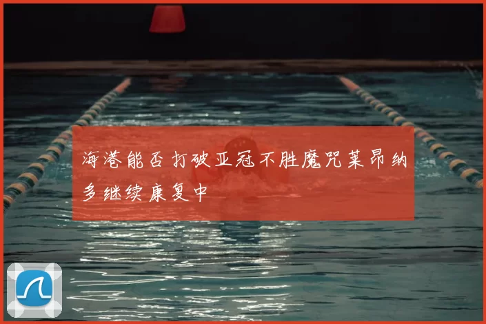 海港能否打破亚冠不胜魔咒莱昂纳多继续康复中