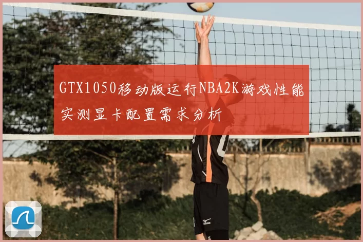 GTX1050移动版运行NBA2K游戏性能实测显卡配置需求分析