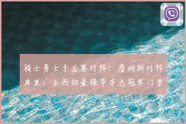 骑士勇士季后赛对阵：詹姆斯对阵库里，东西部豪强争夺总冠军门票