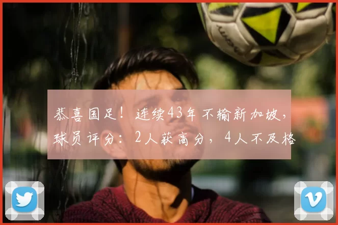 恭喜国足!连续43年不输新加坡,球员评分:2人获高分,4人不及格