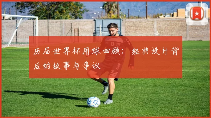 历届世界杯用球回顾:经典设计背后的故事与争议