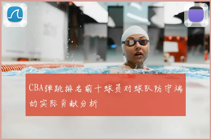 CBA弹跳排名前十球员对球队防守端的实际贡献分析