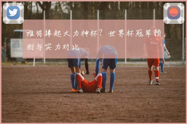 谁将捧起大力神杯？世界杯冠军预测与实力对比