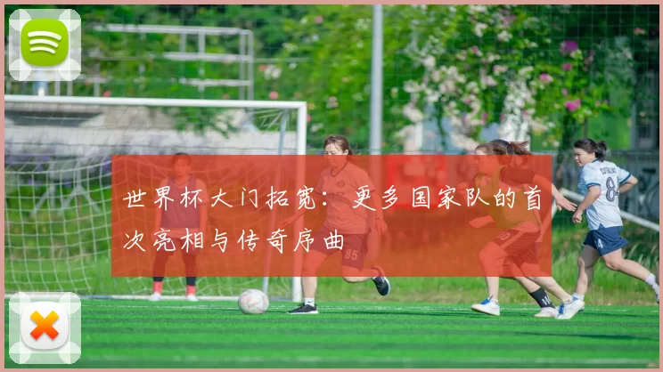 世界杯大门拓宽:更多国家队的首次亮相与传奇序曲