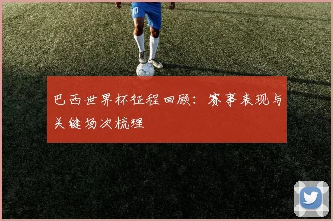 巴西世界杯征程回顾：赛事表现与关键场次梳理